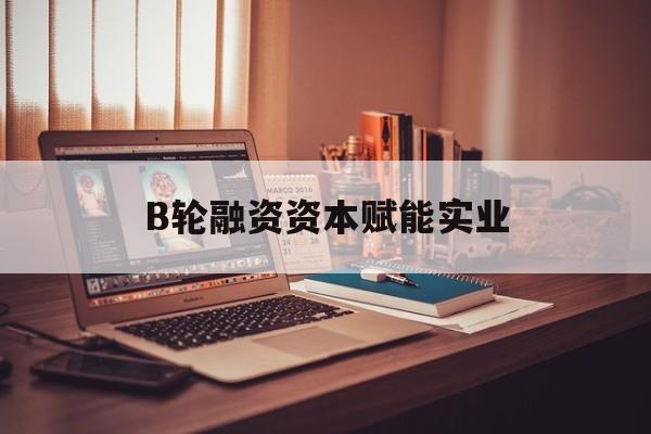 高雄市B轮融资资本赋能实业(b轮融资公司值得工作吗)