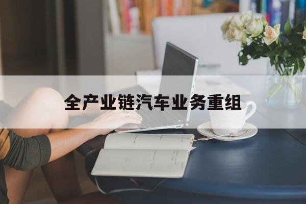 高雄市全产业链汽车业务重组(全产业链汽车业务重组的意义)